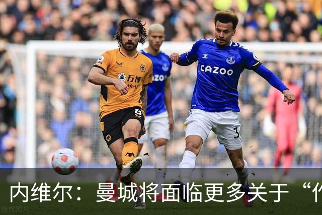 内维尔：曼城将面临更多关于“作弊者”的指责，这是最糟糕的局面